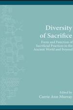 Diversity of Sacrifice: Form and Function of Sacrificial Practices in the Ancient World and Beyond af Carrie Ann Murray