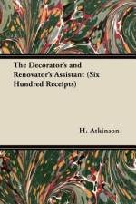 The Decorator's and Renovator's Assistant (Six Hundred Receipts) - Rules and Instructions For Mixing, Preparing, and Using Dyes, Stains, Oil and Water Colours, Varnishes, Polishes; For Painting, Gilding, And Illuminating on Vellum, Card, Canvas, Leather, af H. Atkinson