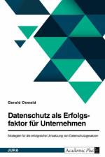 Datenschutz als Erfolgsfaktor für Unternehmen. Strategien für die erfolgreiche Umsetzung von Datenschutzgesetzen af Gerald Oswald