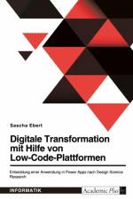 Digitale Transformation mit Hilfe von Low-Code-Plattformen. Entwicklung einer Anwendung in Power Apps nach Design Science Research af Sascha Ebert