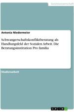 Schwangerschaftskonfliktberatung als Handlungsfeld der Sozialen Arbeit. Die Beratungsinstitution Pro familia af Antonia Niedermeier