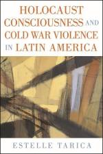 Holocaust Consciousness and Cold War Violence in Latin America af Estelle Tarica