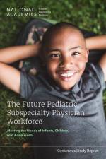 The Future Pediatric Subspecialty Physician Workforce: Meeting the Needs of Infants, Children, and Adolescents af National Academies Of Sciences Engineeri
