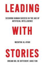 Leading with Stories: Securing Human Success in the Age of Artificial Intelligence af Mushtak Al-Atabi