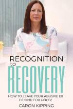 Recognition to Recovery: How to leave your abusive ex behind for good! af Caron Kipping