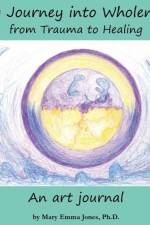 My Journey into Wholeness: from Trauma to Healing: from Trauma to Healing: from Trauma to Healing af Mary Emma Jones