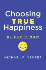 Choosing True Happiness: Be Happy Now af Michael C. Yenzer