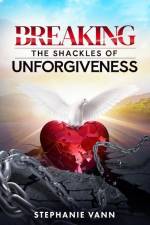 Breaking The Shackles of Unforgiveness af Stephanie Vann