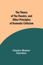 The Theory of the Theatre, and Other Principles of Dramatic Criticism af Clayton Meeker Hamilton