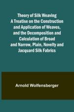 Theory of Silk Weaving A Treatise on the Construction and Application of Weaves, and the Decomposition and Calculation of Broad and Narrow, Plain, Novelty and Jacquard Silk Fabrics af Arnold Wolfensberger