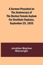 A Sermon Preached on the Anniversary of the Boston Female Asylum for Destitute Orphans, September 25, 1835 af Jonathan Mayhew Wainwright
