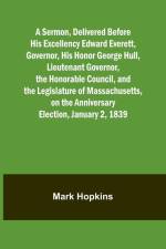 A Sermon, Delivered Before His Excellency Edward Everett, Governor, His Honor George Hull, Lieutenant Governor, the Honorable Council, and the Legislature of Massachusetts, on the Anniversary Election, January 2, 1839 af Mark Hopkins