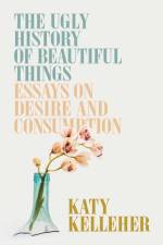 The Ugly History of Beautiful Things: Essays on Desire and Consumption af Katy Kelleher