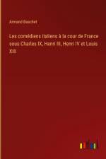 Les comédiens italiens à la cour de France sous Charles IX, Henri III, Henri IV et Louis XIII af Armand Baschet