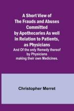 A Short View of the Frauds and Abuses Committed by Apothecaries As well in Relation to Patients, as Physicians af Christopher Merret