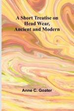 A Short Treatise on Head Wear, Ancient and Modern af Anne C. Goater