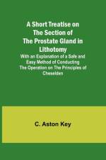 A Short Treatise on the Section of the Prostate Gland in Lithotomy;With an Explanation of a Safe and Easy Method of Conducting the Operation on the Principles of Cheselden af C. Aston Key