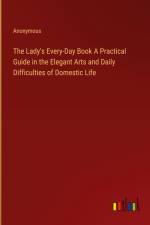 The Lady's Every-Day Book A Practical Guide in the Elegant Arts and Daily Difficulties of Domestic Life af Anonymous