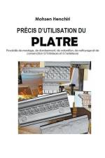 PRÉCIS D'UTILISATION DU PLATRE Procédés de moulage, de durcissement, de coloration, de nettoyage et de conservation à l'intérieure et à l'extérieure af Mohsen Henchiri