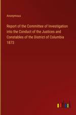Report of the Committee of Investigation into the Conduct of the Justices and Constables of the District of Columbia 1873 af Anonymous