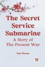 The Secret Service Submarine A Story Of The Present War af Thorne Guy