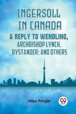 Ingersoll In Canada A Reply To Wendling, Archbishop Lynch, Bystander; And Others af Pringle Allen