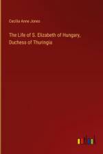 The Life of S. Elizabeth of Hungary, Duchess of Thuringia af Cecilia Anne Jones