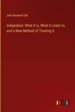 Indigestion: What It is, What it Leads to, and a New Method of Treating It af John Beadnell Gill