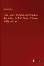 Local Sunday Schools Unions: Practical Suggestions for Their Greater Efficiency and Usefulness af William Higgs