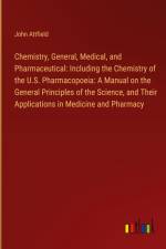 Chemistry, General, Medical, and Pharmaceutical: Including the Chemistry of the U.S. Pharmacopoeia: A Manual on the General Principles of the Science, and Their Applications in Medicine and Pharmacy