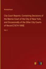 City Court Reports: Containing Decisions of the Marine Court of the City of New York, and Occasionally of the Other City Courts of Record [1874-1888] af Anonymous