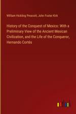 History of the Conquest of Mexico: With a Preliminary View of the Ancient Mexican Civilization, and the Life of the Conqueror, Hernando Cortés