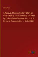 Catalogue of Roman, English, & Foreign Coins, Medals, and War Medals, Collected by the Late Samuel Homfray, Esq., J.P, of Newport, Monmouthshire ... 04/24/1883 af Anonymous