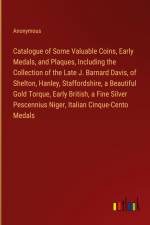 Catalogue of Some Valuable Coins, Early Medals, and Plaques, Including the Collection of the Late J. Barnard Davis, of Shelton, Hanley, Staffordshire, a Beautiful Gold Torque, Early British, a Fine Silver Pescennius Niger, Italian Cinque-Cento Medals af Anonymous