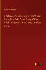 Catalogue of a Collection of Fine Copper Coins, Rare Gold Coins, Foreign Silver, Chiefly Multiples of the Crown, American Coins. af Edward Frossard
