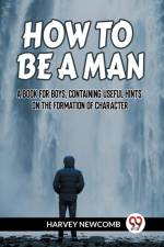 HOW TO BE A MAN A BOOK FOR BOYS, CONTAINING USEFUL HINTS ON THE FORMATION OF CHARACTER af Newcomb Harvey
