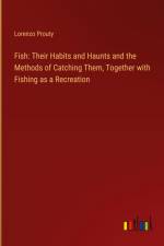 Fish: Their Habits and Haunts and the Methods of Catching Them, Together with Fishing as a Recreation af Lorenzo Prouty