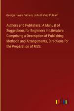 Authors and Publishers: A Manual of Suggestions for Beginners in Literature, Comprising a Description of Publishing Methods and Arrangements, Directions for the Preparation of MSS.