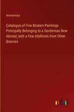 Catalogue of Fine Modern Paintings Principally Belonging to a Gentleman Now Abroad, with a Few Additions from Other Sources af Anonymous
