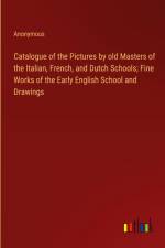 Catalogue of the Pictures by old Masters of the Italian, French, and Dutch Schools; Fine Works of the Early English School and Drawings af Anonymous
