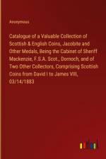 Catalogue of a Valuable Collection of Scottish & English Coins, Jacobite and Other Medals, Being the Cabinet of Sheriff Mackenzie, F.S.A. Scot., Dornoch, and of Two Other Collectors, Comprising Scottish Coins from David I to James VIII, 03/14/1883 af Anonymous