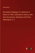 Descriptive Catalogue of a Selection of Roses for 1883: Cultivated for Sale by John Saul, Nurseryman, Seedsman and Florist, Washington, D. C. af ANONYMOUS