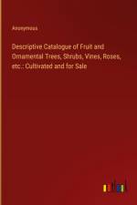 Descriptive Catalogue of Fruit and Ornamental Trees, Shrubs, Vines, Roses, etc.: Cultivated and for Sale af ANONYMOUS