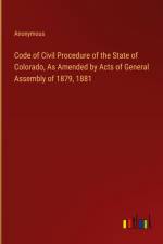 Code of Civil Procedure of the State of Colorado, As Amended by Acts of General Assembly of 1879, 1881 af Anonymous