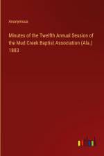 Minutes of the Twelfth Annual Session of the Mud Creek Baptist Association (Ala.) 1883 af Anonymous