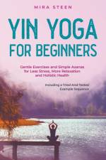 Yin Yoga for Beginners Gentle Exercises and Simple Asanas for Less Stress, More Relaxation and Holistic Health - Including a Tried-And-Tested Example Sequence af Mira Steen