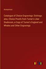 Catalogue of Choice Engravings: Etchings: also, Choice Proofs from Turner's Liber Studiorum, a Copy of Turner's England and Whales and Other Engravings af ANONYMOUS