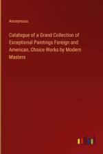 Catalogue of a Grand Collection of Exceptional Paintings Foreign and American, Choice Works by Modern Masters af Anonymous
