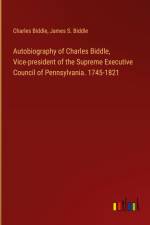 Autobiography of Charles Biddle, Vice-president of the Supreme Executive Council of Pennsylvania. 1745-1821