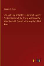 Life and Trial of the Rev. Ephraim K. Avery: For the Murder of the Young and Beautiful Miss Sarah M. Cornell, a Factory Girl of Fall River af Ephraim K. Avery